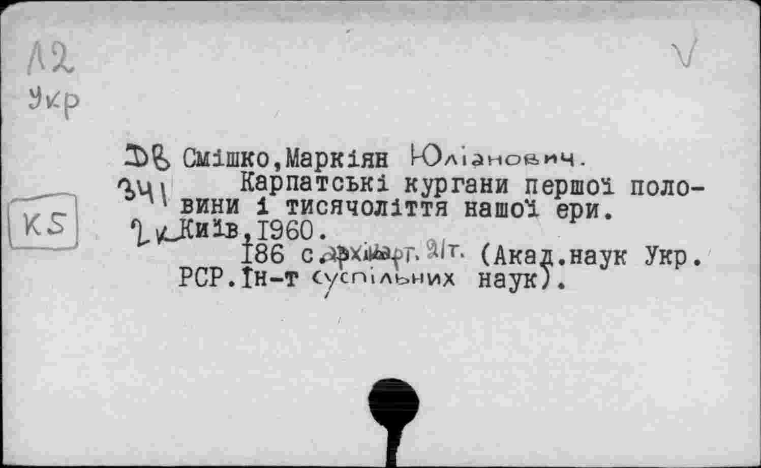 ﻿Смішко,МаркІЯН Юліаноаич.
аці Карпатські кургани першої поло-' вини і тисячоліття нашої ери.
9 ісКиів,І960.
186 СрфХ4й|тЛІт. (Акад.наук Укр.
PCP.Ін-т суспільних наук).